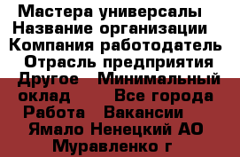 Мастера-универсалы › Название организации ­ Компания-работодатель › Отрасль предприятия ­ Другое › Минимальный оклад ­ 1 - Все города Работа » Вакансии   . Ямало-Ненецкий АО,Муравленко г.